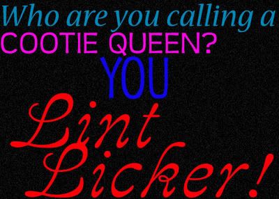 who are you calling a cootie queen you lint licker!